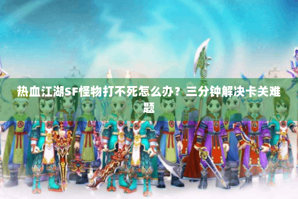 热血江湖SF怪物打不死怎么办?三分钟解决卡关难题 热血江湖SF怪物打不死怎么办?三分钟解决卡关难题