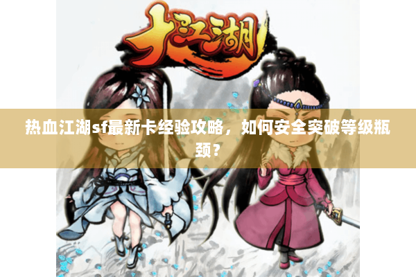 热血江湖sf最新卡经验攻略，如何安全突破等级瓶颈？