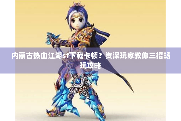 内蒙古热血江湖sf下载卡顿？资深玩家教你三招畅玩攻略