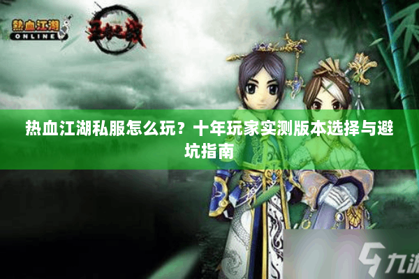 热血江湖私服怎么玩？十年玩家实测版本选择与避坑指南