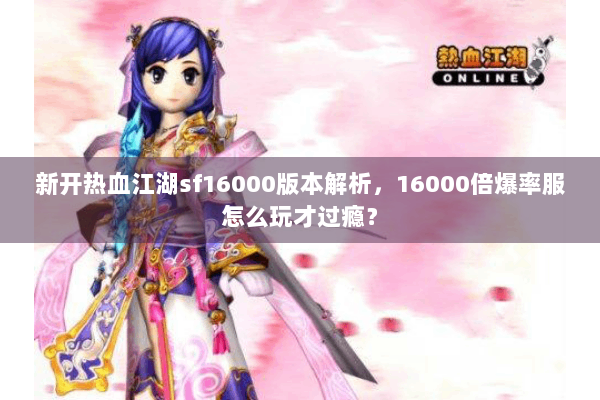 新开热血江湖sf16000版本解析,16000倍爆率服怎么玩才过瘾? 新开热血江湖sf16000版本解析,16000倍爆率服怎么玩才过瘾?