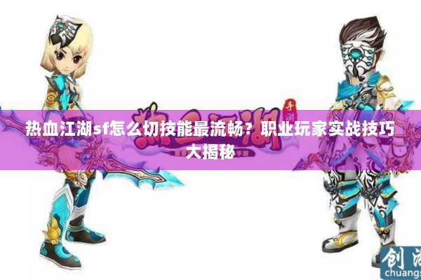 热血江湖sf怎么切技能最流畅?职业玩家实战技巧大揭秘 热血江湖sf怎么切技能最流畅?职业玩家实战技巧大揭秘