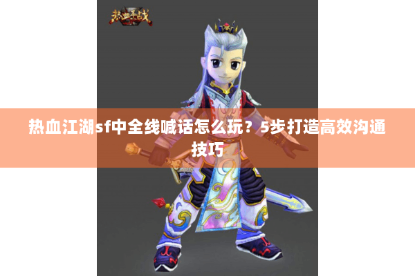 热血江湖sf中全线喊话怎么玩?5步打造高效沟通技巧 热血江湖sf中全线喊话怎么玩?5步打造高效沟通技巧