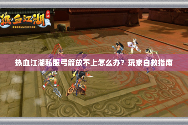 热血江湖私服弓箭放不上怎么办?玩家自救指南 热血江湖私服弓箭放不上怎么办?玩家自救指南