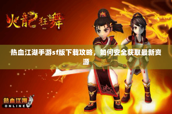 热血江湖手游sf版下载攻略，如何安全获取最新资源