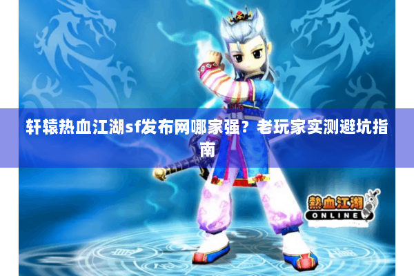 轩辕热血江湖sf发布网哪家强?老玩家实测避坑指南 轩辕热血江湖sf发布网哪家强?老玩家实测避坑指南