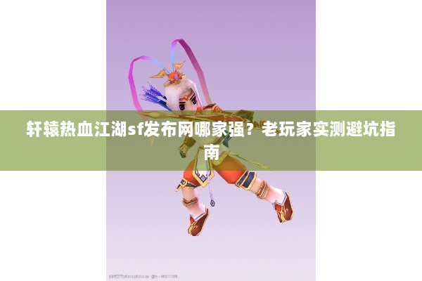 轩辕热血江湖sf发布网哪家强?老玩家实测避坑指南 轩辕热血江湖sf发布网哪家强?老玩家实测避坑指南