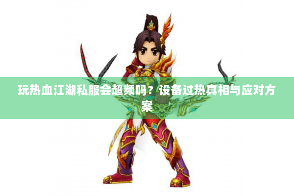 玩热血江湖私服会超频吗？设备过热真相与应对方案