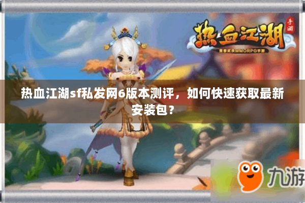 热血江湖sf私发网6版本测评，如何快速获取最新安装包？