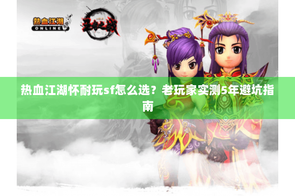 热血江湖怀耐玩sf怎么选？老玩家实测5年避坑指南