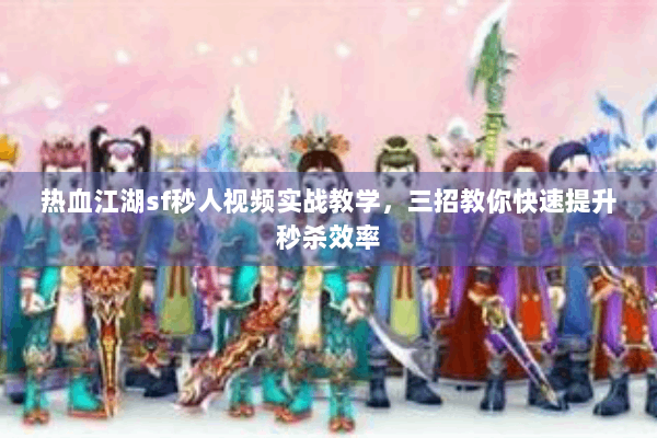 热血江湖sf秒人视频实战教学,三招教你快速提升秒杀效率 热血江湖sf秒人视频实战教学,三招教你快速提升秒杀效率
