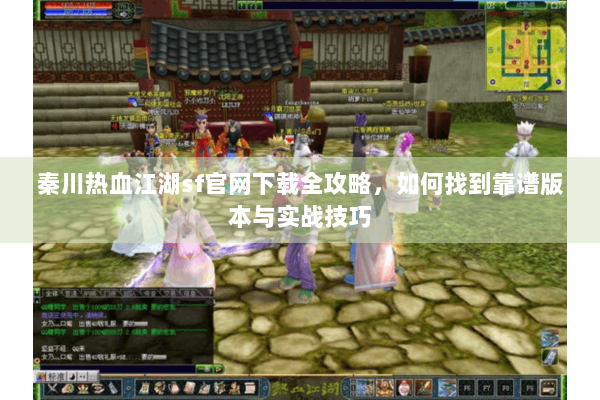 秦川热血江湖sf官网下载全攻略,如何找到靠谱版本与实战技巧 秦川热血江湖sf官网下载全攻略,如何找到靠谱版本与实战技巧