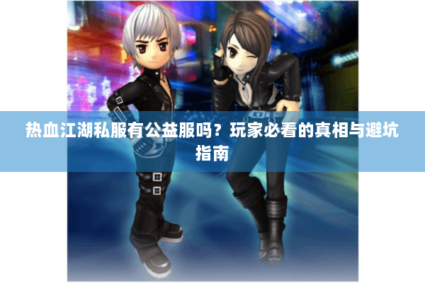 热血江湖私服有公益服吗？玩家必看的真相与避坑指南