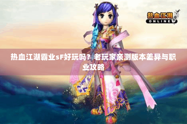 热血江湖霸业sF好玩吗?老玩家亲测版本差异与职业攻略 热血江湖霸业sF好玩吗?老玩家亲测版本差异与职业攻略