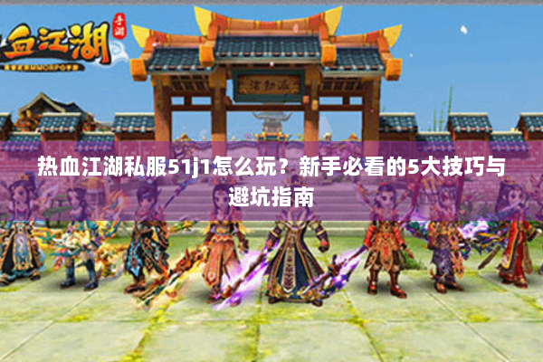 热血江湖私服51j1怎么玩?新手必看的5大技巧与避坑指南 热血江湖私服51j1怎么玩?新手必看的5大技巧与避坑指南