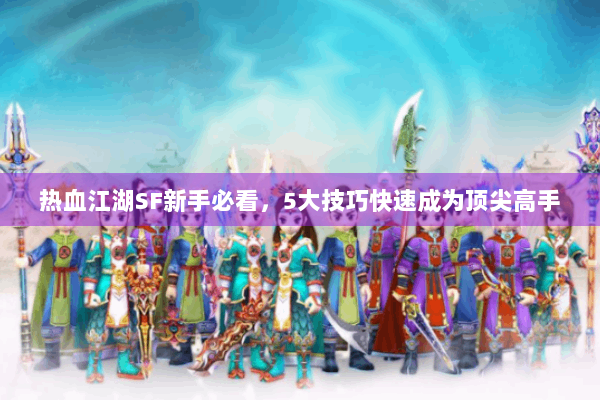热血江湖SF新手必看,5大技巧快速成为顶尖高手 热血江湖SF新手必看,5大技巧快速成为顶尖高手