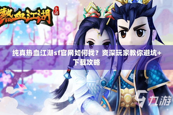 纯真热血江湖sf官网如何找？资深玩家教你避坑+下载攻略