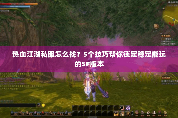 热血江湖私服怎么找？5个技巧帮你锁定稳定能玩的SF版本
