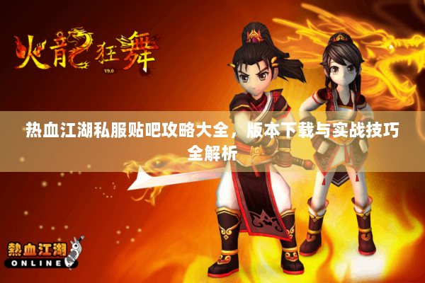 热血江湖私服贴吧攻略大全,版本下载与实战技巧全解析 热血江湖私服贴吧攻略大全,版本下载与实战技巧全解析
