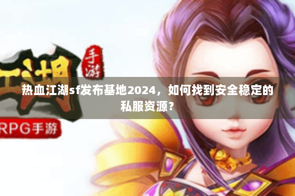 热血江湖sf发布基地2024，如何找到安全稳定的私服资源？