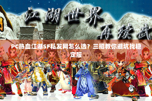 PC热血江湖SF私发网怎么选？三招教你避坑找稳定服