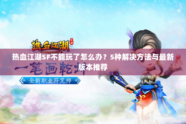 热血江湖SF不能玩了怎么办?5种解决方法与最新版本推荐 热血江湖SF不能玩了怎么办?5种解决方法与最新版本推荐