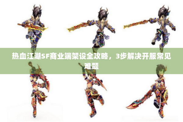 热血江湖SF商业端架设全攻略,3步解决开服常见难题 热血江湖SF商业端架设全攻略,3步解决开服常见难题