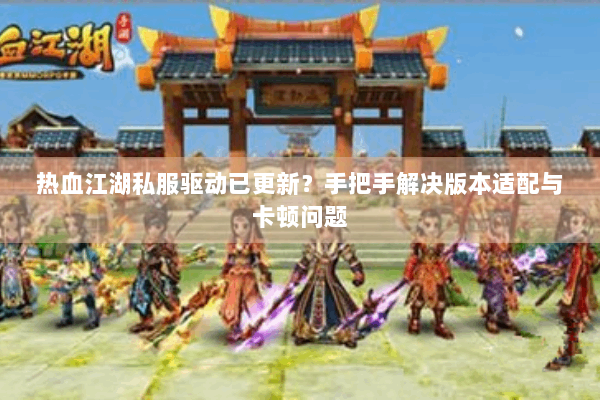 热血江湖私服驱动已更新?手把手解决版本适配与卡顿问题 热血江湖私服驱动已更新?手把手解决版本适配与卡顿问题