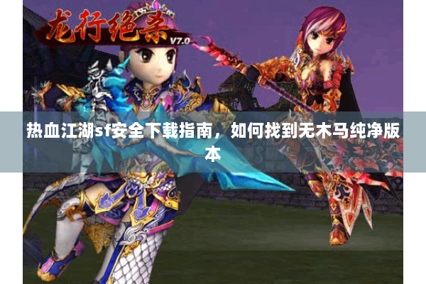 热血江湖sf安全下载指南,如何找到无木马纯净版本 热血江湖sf安全下载指南,如何找到无木马纯净版本