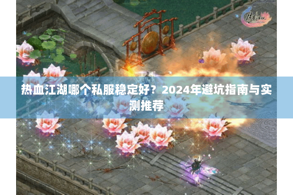 热血江湖哪个私服稳定好？2024年避坑指南与实测推荐
