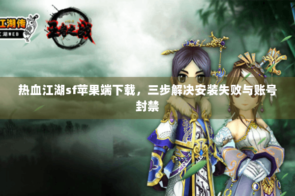 热血江湖sf苹果端下载，三步解决安装失败与账号封禁
