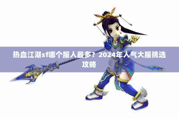 热血江湖sf哪个服人最多？2024年人气大服挑选攻略
