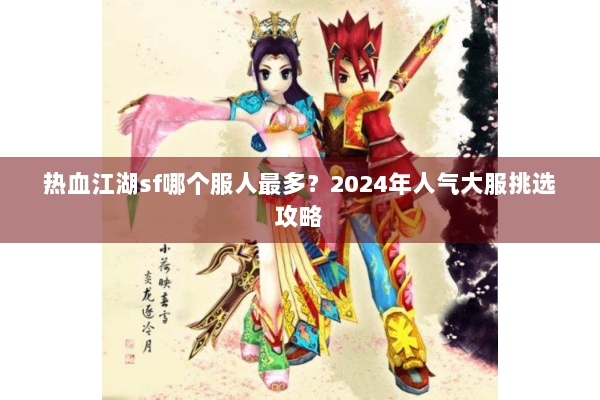 热血江湖sf哪个服人最多?2024年人气大服挑选攻略 热血江湖sf哪个服人最多?2024年人气大服挑选攻略