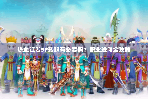 热血江湖SF转职有必要吗?职业进阶全攻略 热血江湖SF转职有必要吗?职业进阶全攻略