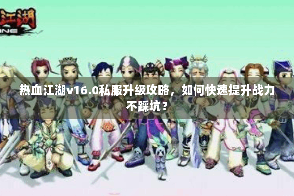 热血江湖v16.0私服升级攻略,如何快速提升战力不踩坑? 热血江湖v16.0私服升级攻略,如何快速提升战力不踩坑?