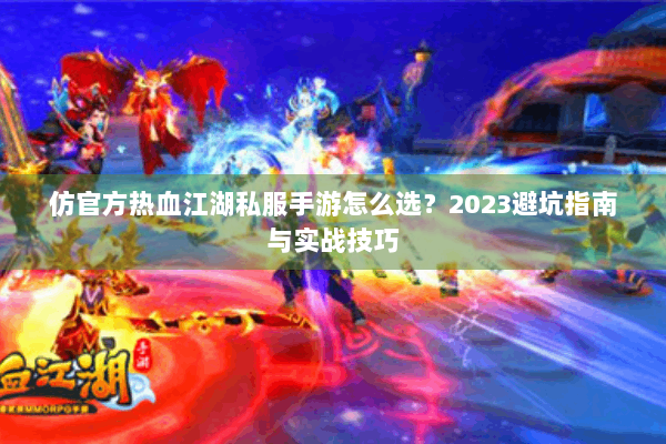 仿官方热血江湖私服手游怎么选？2023避坑指南与实战技巧