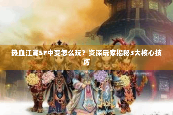 热血江湖SF中变怎么玩？资深玩家揭秘3大核心技巧