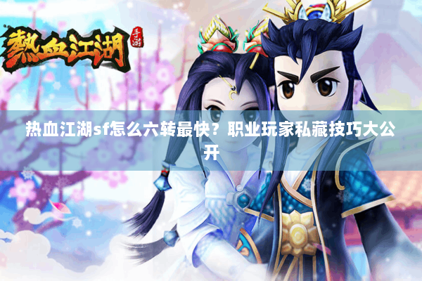 热血江湖sf怎么六转最快？职业玩家私藏技巧大公开