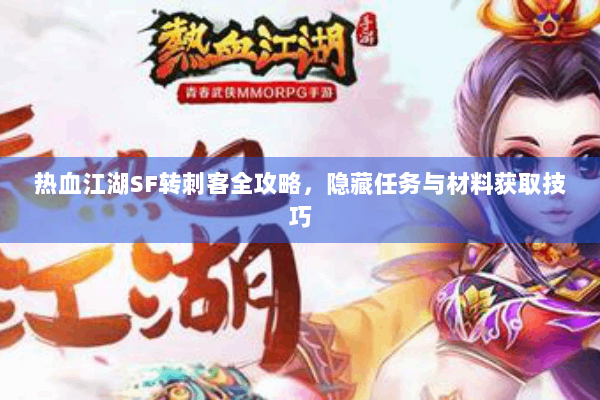 热血江湖SF转刺客全攻略,隐藏任务与材料获取技巧 热血江湖SF转刺客全攻略,隐藏任务与材料获取技巧