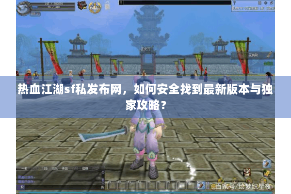 热血江湖sf私发布网,如何安全找到最新版本与独家攻略? 热血江湖sf私发布网,如何安全找到最新版本与独家攻略?