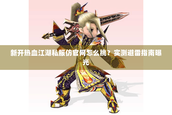 新开热血江湖私服仿官网怎么挑?实测避雷指南曝光 新开热血江湖私服仿官网怎么挑?实测避雷指南曝光