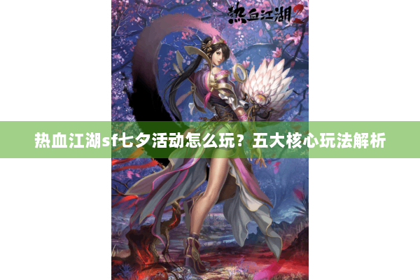 热血江湖sf七夕活动怎么玩?五大核心玩法解析 热血江湖sf七夕活动怎么玩?五大核心玩法解析