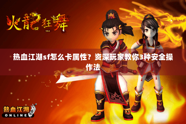 热血江湖sf怎么卡属性?资深玩家教你3种安全操作法 热血江湖sf怎么卡属性?资深玩家教你3种安全操作法