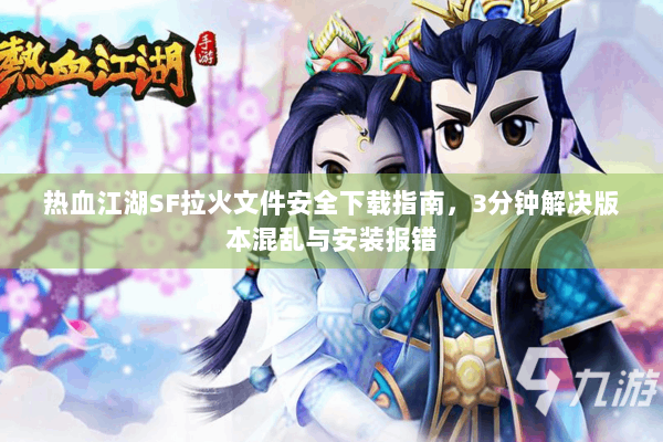 热血江湖SF拉火文件安全下载指南,3分钟解决版本混乱与安装报错 热血江湖SF拉火文件安全下载指南,3分钟解决版本混乱与安装报错