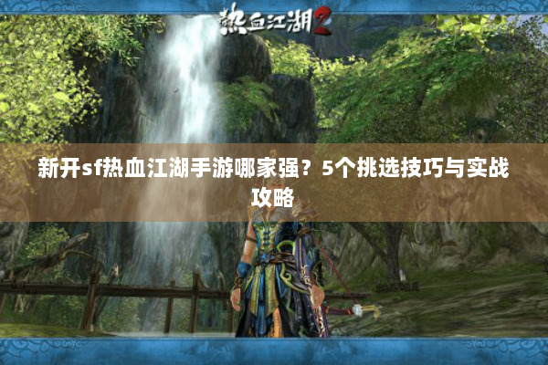 新开sf热血江湖手游哪家强？5个挑选技巧与实战攻略