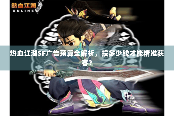 热血江湖SF广告预算全解析,投多少钱才能精准获客? 热血江湖SF广告预算全解析,投多少钱才能精准获客?