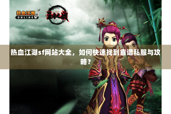 热血江湖sf网站大全,如何快速找到靠谱私服与攻略? 热血江湖sf网站大全,如何快速找到靠谱私服与攻略?