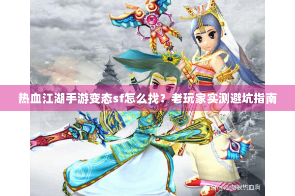 热血江湖手游变态sf怎么找？老玩家实测避坑指南