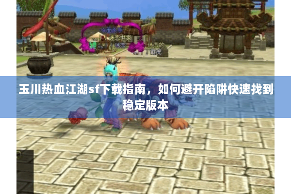 玉川热血江湖sf下载指南,如何避开陷阱快速找到稳定版本 玉川热血江湖sf下载指南,如何避开陷阱快速找到稳定版本