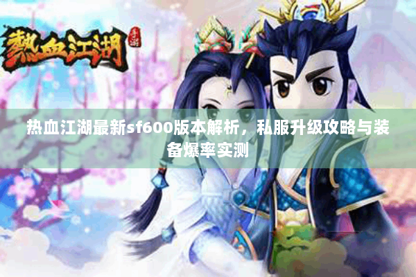 热血江湖最新sf600版本解析，私服升级攻略与装备爆率实测